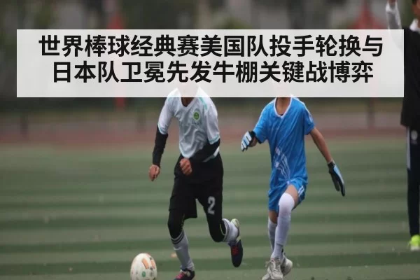 世界棒球经典赛美国队投手轮换与日本队卫冕先发牛棚关键战博弈