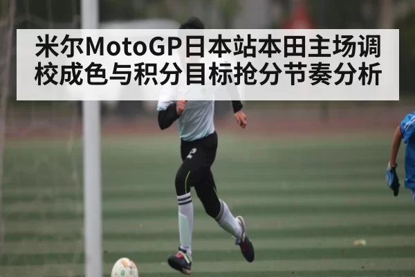 米尔MotoGP日本站本田主场调校成色与积分目标抢分节奏分析