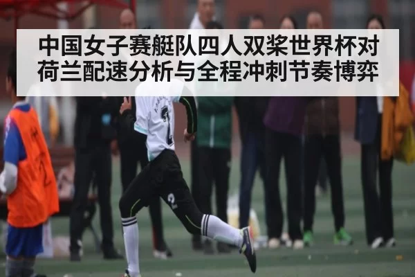 中国女子赛艇队四人双桨世界杯对荷兰配速分析与全程冲刺节奏博弈